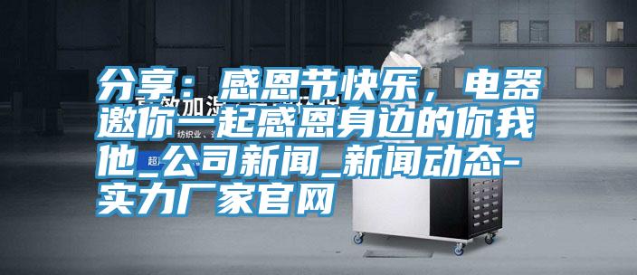 分享：感恩节快乐，电器邀你一起感恩身边的你我他_公司新闻_新闻动态-实力厂家官网