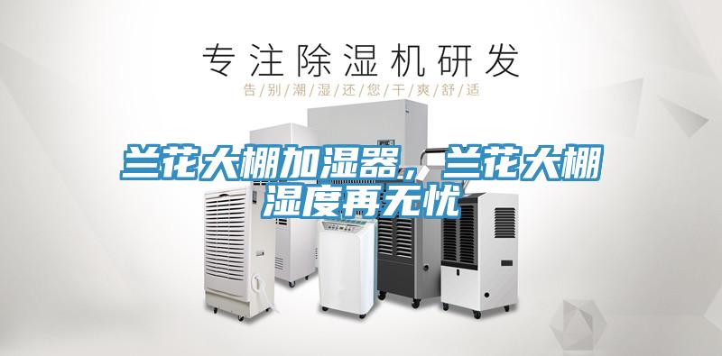 兰花大棚加湿器，兰花大棚湿度再无忧