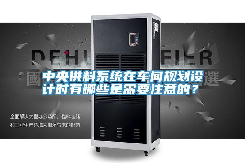 中央供料系统在车间规划设计时有哪些是需要注意的？