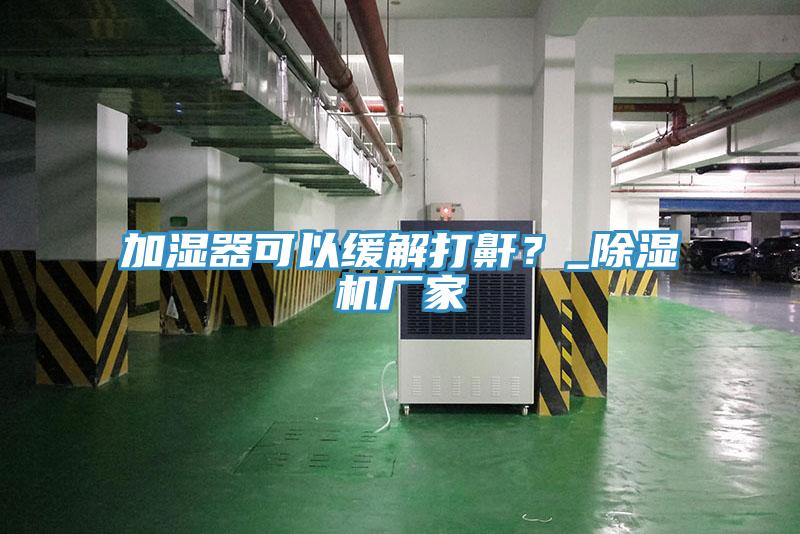 加湿器可以缓解打鼾？_除湿机厂家