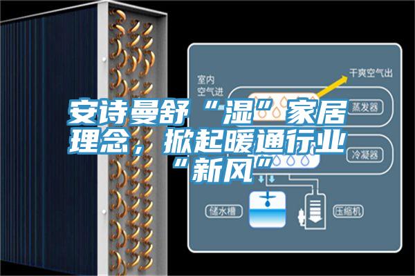 安诗曼舒“湿”家居理念，掀起暖通行业“新风”