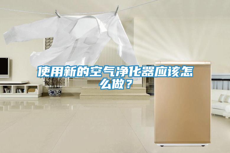 使用新的空气净化器应该怎么做？