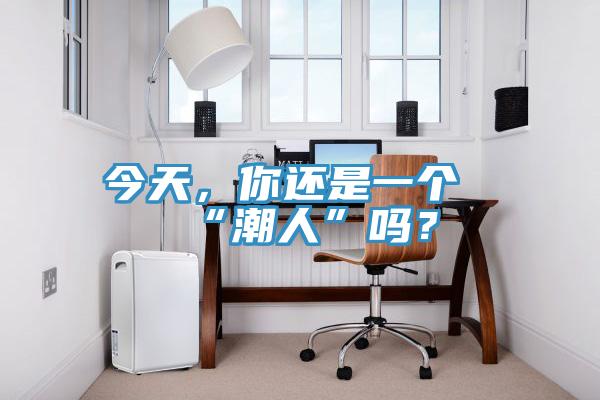 今天，你还是一个“潮人”吗？