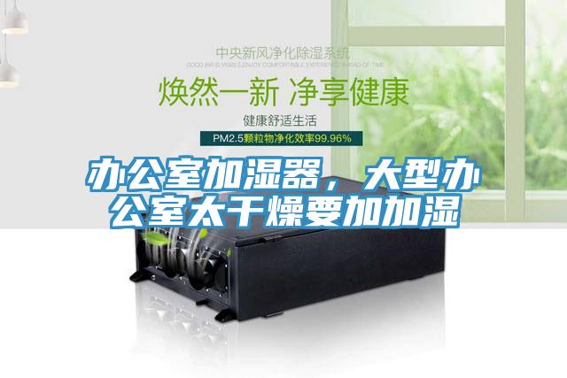 办公室加湿器，大型办公室太干燥要加加湿