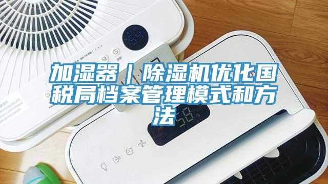 加湿器｜除湿机优化国税局档案管理模式和方法