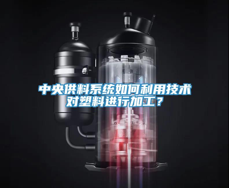 中央供料系统如何利用技术对塑料进行加工？