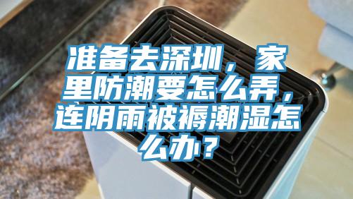 准备去深圳，家里防潮要怎么弄，连阴雨被褥潮湿怎么办？