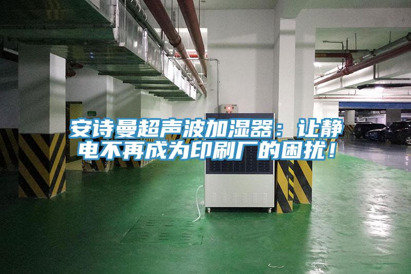安诗曼超声波加湿器：让静电不再成为印刷厂的困扰！