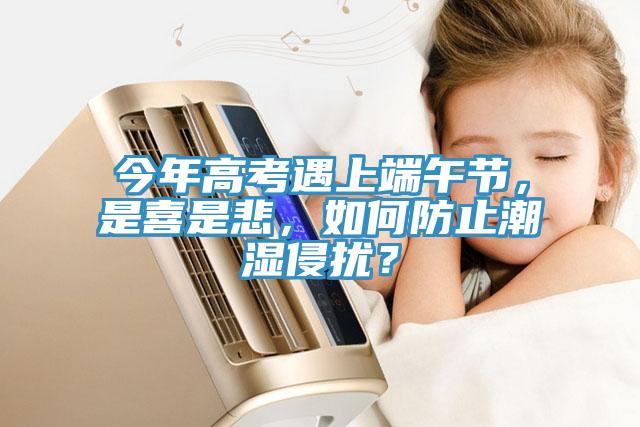 今年高考遇上端午节，是喜是悲，如何防止潮湿侵扰？