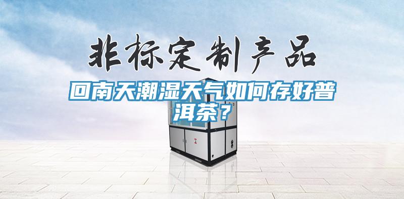 回南天潮湿天气如何存好普洱茶？