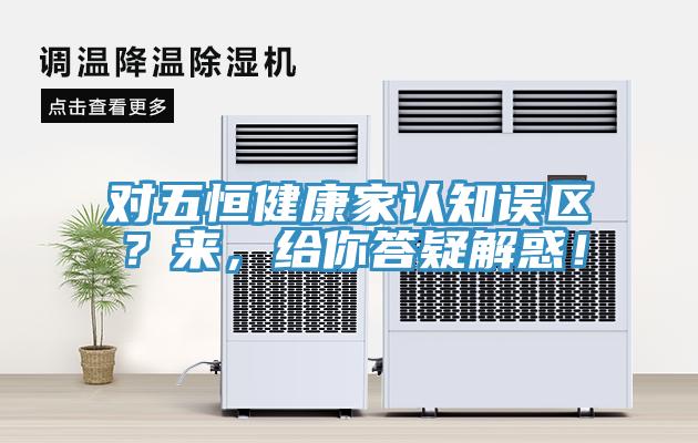 对五恒健康家认知误区？来，给你答疑解惑！