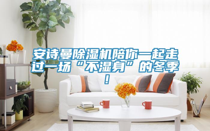 安诗曼除湿机陪你一起走过一场“不湿身”的冬季！
