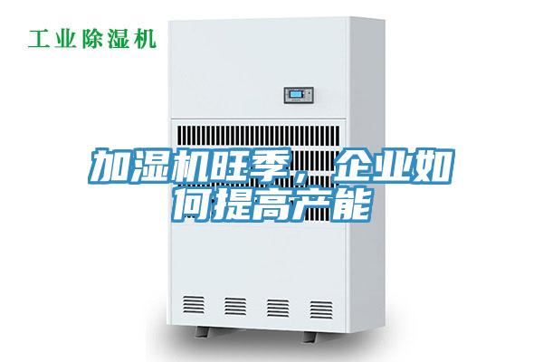 加湿机旺季，企业如何提高产能