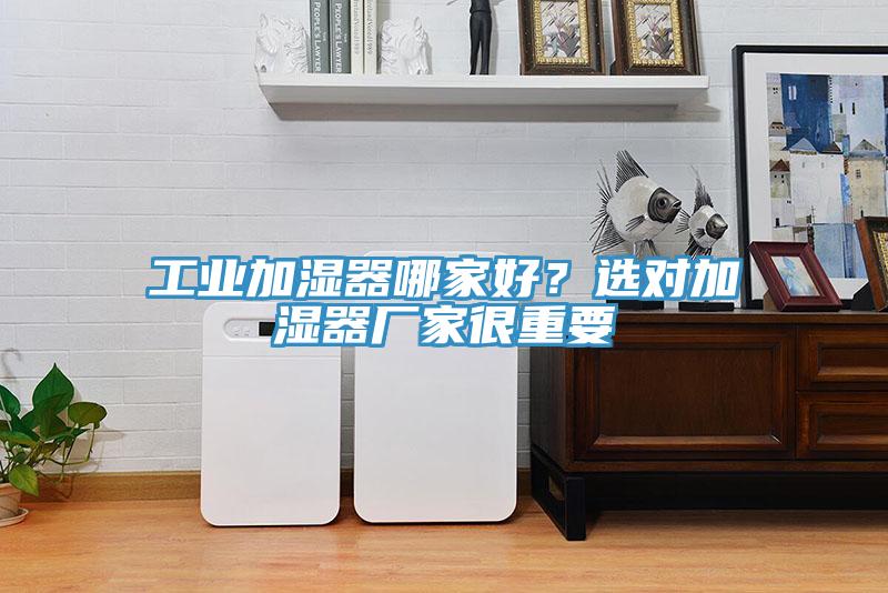 工业加湿器哪家好？选对加湿器厂家很重要
