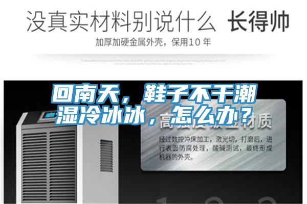 回南天，鞋子不干潮湿冷冰冰，怎么办？