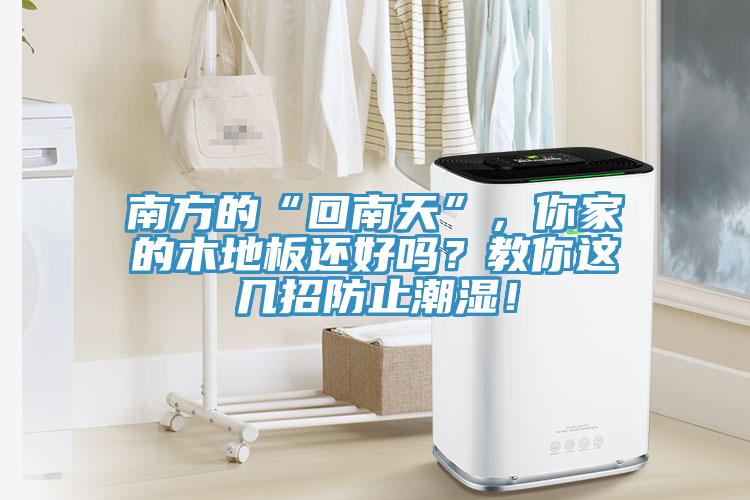 南方的“回南天”，你家的木地板还好吗？教你这几招防止潮湿！