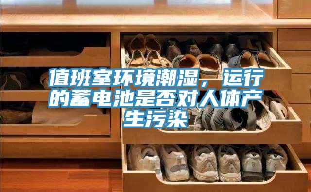 值班室环境潮湿，运行的蓄电池是否对人体产生污染