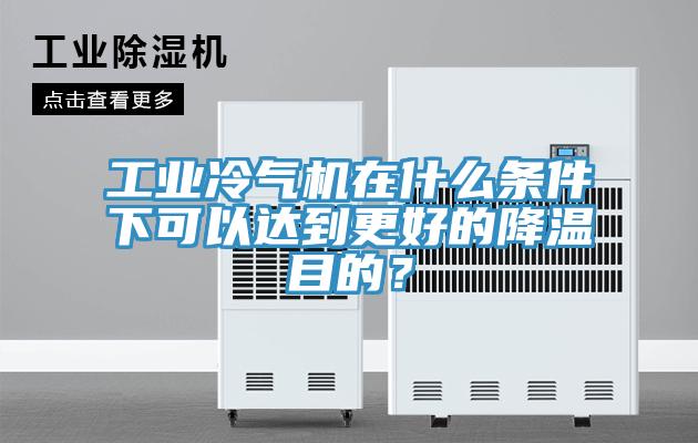 工业冷气机在什么条件下可以达到更好的降温目的？