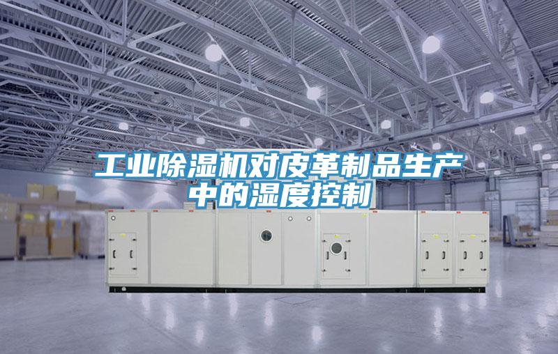 工业除湿机对皮革制品生产中的湿度控制