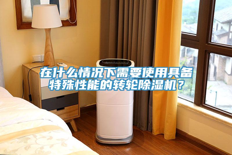在什么情况下需要使用具备特殊性能的转轮除湿机？