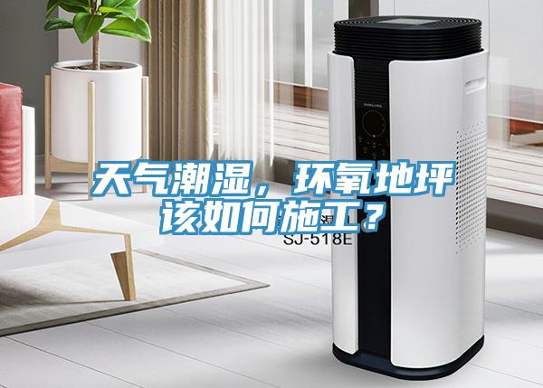 天气潮湿，环氧地坪该如何施工？