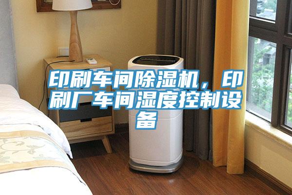 印刷车间除湿机，印刷厂车间湿度控制设备