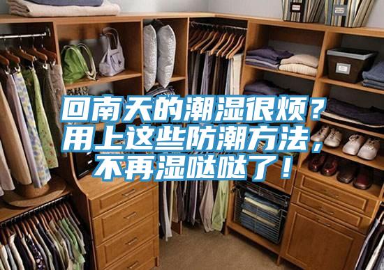 回南天的潮湿很烦？用上这些防潮方法，不再湿哒哒了！