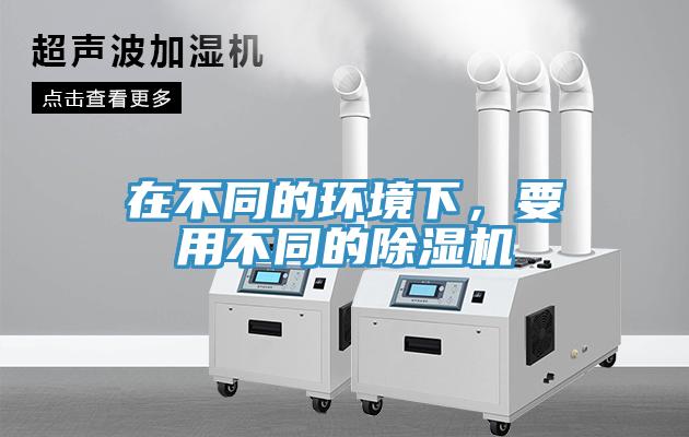 在不同的环境下，要用不同的除湿机