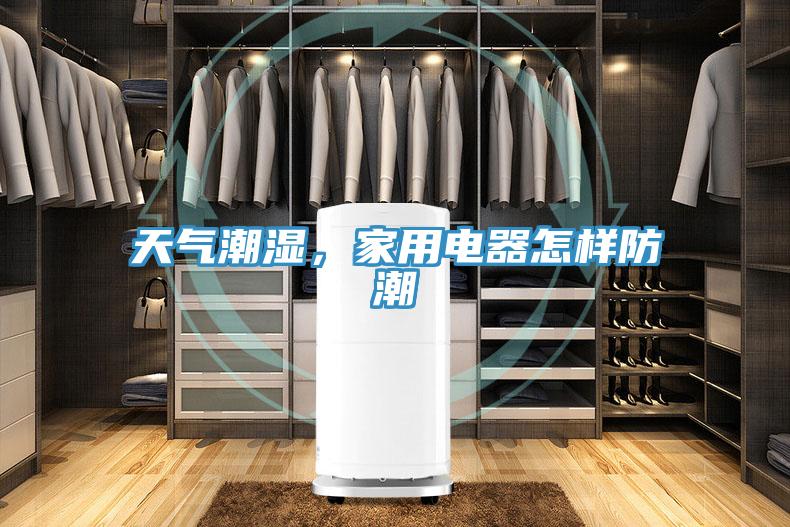 天气潮湿，家用电器怎样防潮