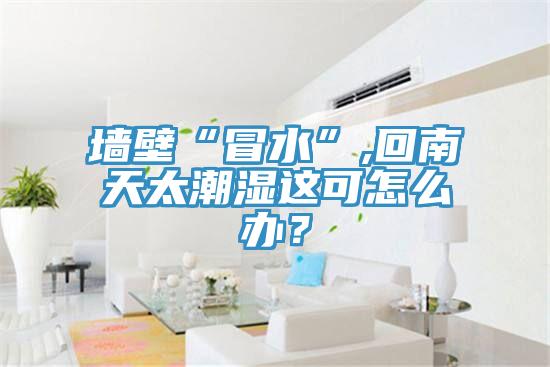 墙壁“冒水”,回南天太潮湿这可怎么办？