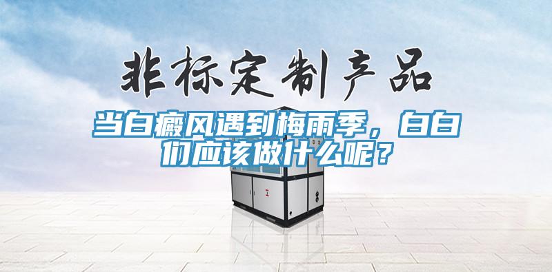 當(dāng)白癜風(fēng)遇到梅雨季，白白們應(yīng)該做什么呢？