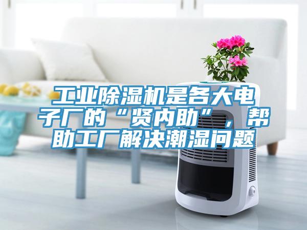 工業(yè)除濕機是各大電子廠的“賢內(nèi)助”，幫助工廠解決潮濕問題