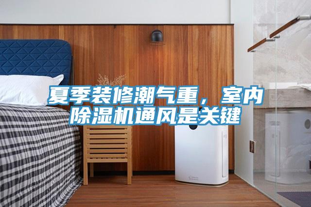 夏季装修潮气重，室内除湿机通风是关键