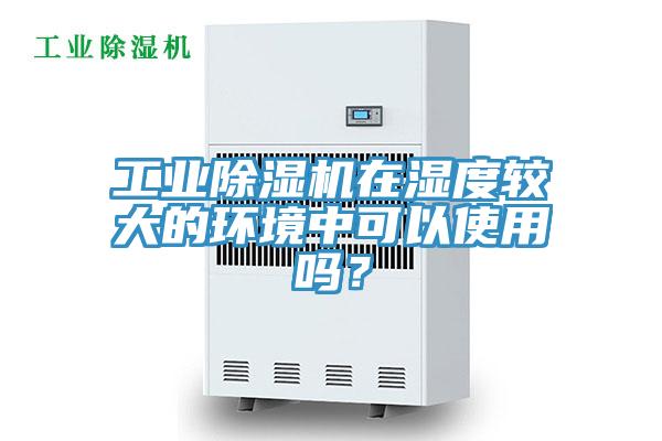 工業(yè)除濕機在濕度較大的環(huán)境中可以使用嗎？