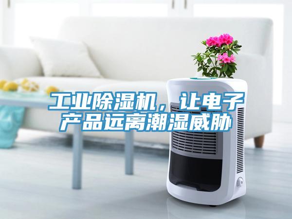 工业除湿机，让电子产品远离潮湿威胁