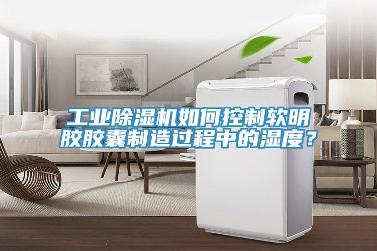 工業(yè)除濕機如何控制軟明膠膠囊制造過程中的濕度？