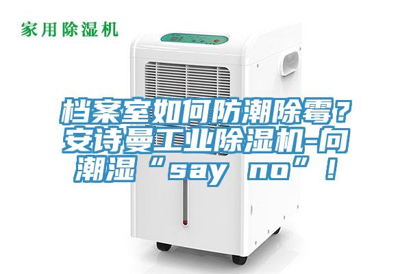 檔案室如何防潮除霉？安詩曼工業(yè)除濕機-向潮濕“say no”！