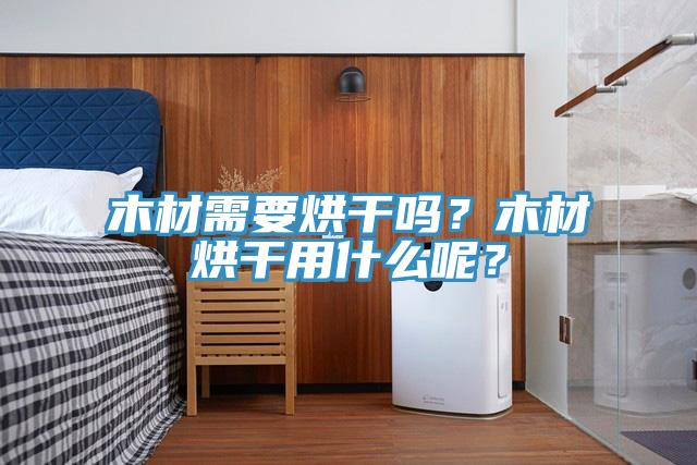 木材需要烘干嗎？木材烘干用什么呢？