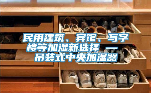 民用建筑、賓館、寫字樓等加濕新選擇 — 吊裝式中央加濕器