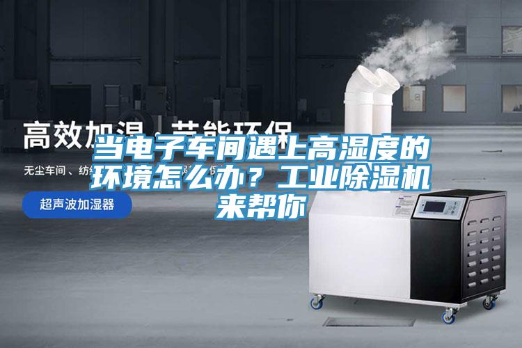 當電子車間遇上高濕度的環(huán)境怎么辦？工業(yè)除濕機來幫你