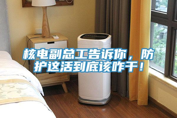 核電副總工告訴你，防護(hù)這活到底該咋干！