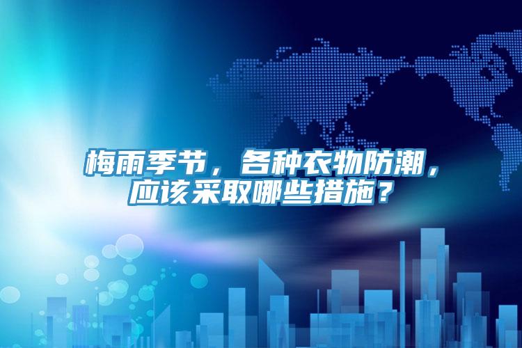 梅雨季節(jié)，各種衣物防潮，應該采取哪些措施？