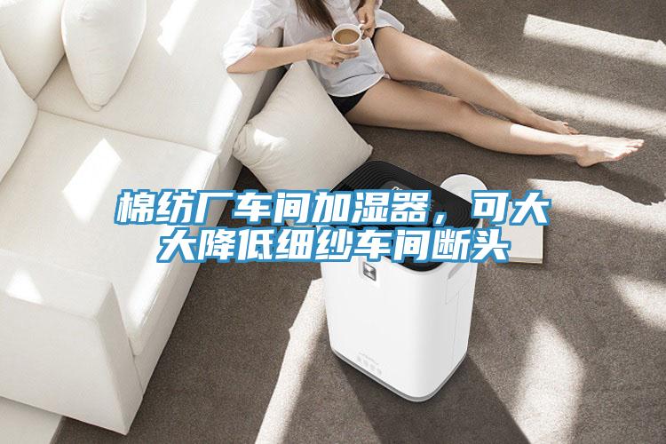 棉紡廠車間加濕器，可大大降低細(xì)紗車間斷頭