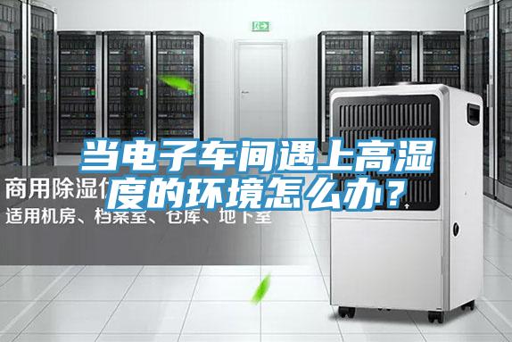 當電子車間遇上高濕度的環(huán)境怎么辦？