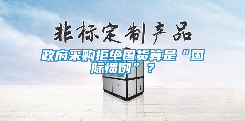 政府采購(gòu)拒絕國(guó)貨算是“國(guó)際慣例”？