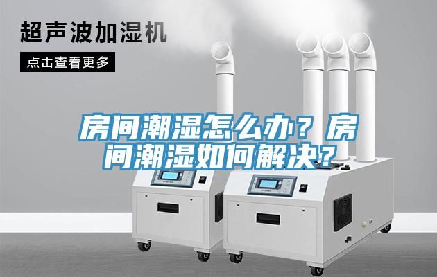 房間潮濕怎么辦？房間潮濕如何解決？