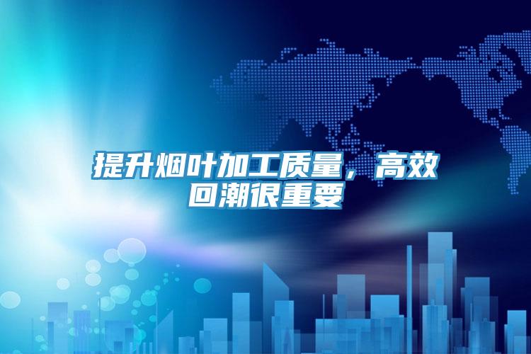 提升煙葉加工質(zhì)量，高效回潮很重要