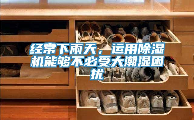 經(jīng)常下雨天，運用除濕機能夠不必受大潮濕困擾