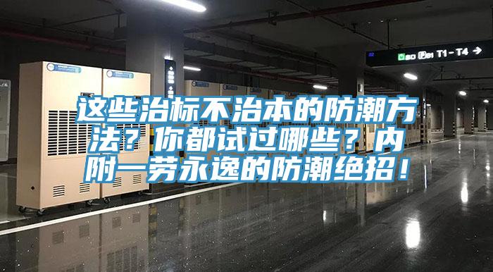 這些治標(biāo)不治本的防潮方法？你都試過哪些？內(nèi)附一勞永逸的防潮絕招！