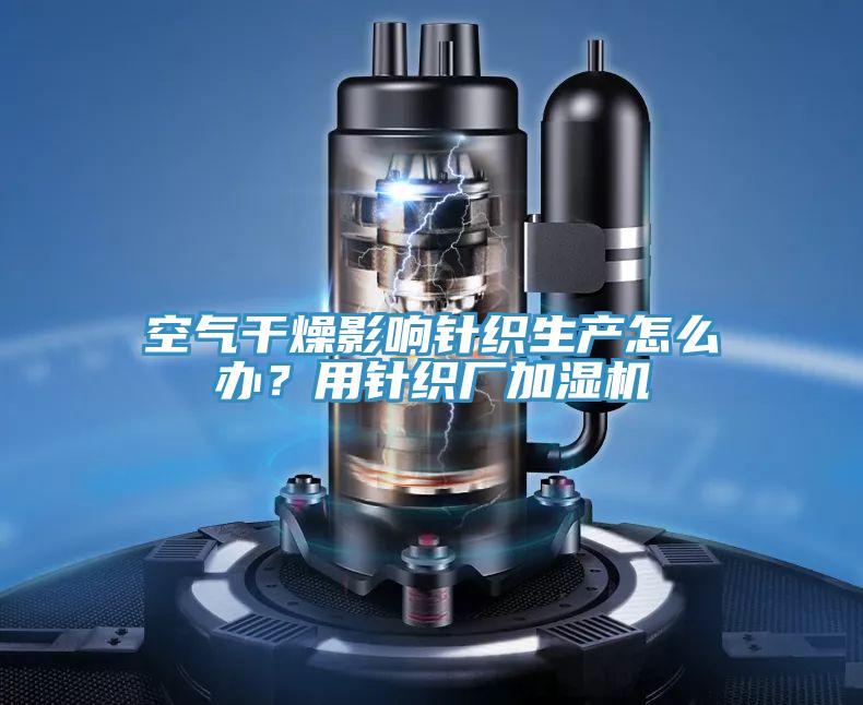 空氣干燥影響針織生產(chǎn)怎么辦？用針織廠加濕機